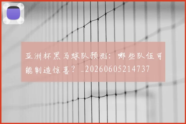 亚洲杯黑马球队预测:哪些队伍可能制造惊喜?_20260605214737