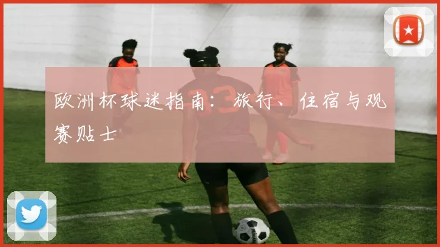 欧洲杯球迷指南：旅行、住宿与观赛贴士